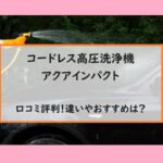 コードレス高圧洗浄機アクアインパクトの口コミ評判！違いやおすすめは？