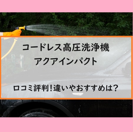 コードレス高圧洗浄機アクアインパクトの口コミ評判！違いやおすすめは？