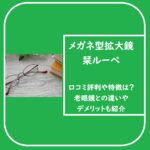 メガネ型拡大鏡 栞ルーペの口コミ評判や特徴は？老眼鏡との違いやデメリットも紹介