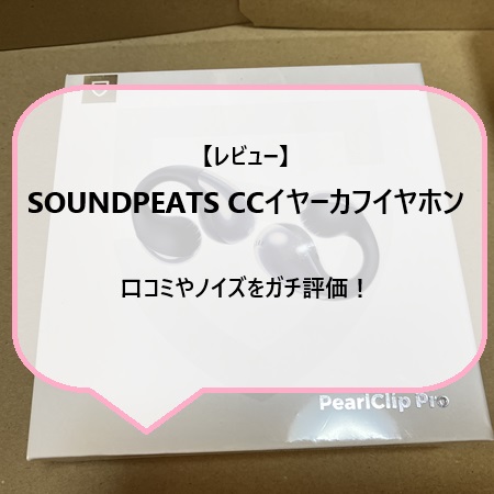 【レビュー】SOUNDPEATS CCイヤーカフイヤホンの口コミやノイズをガチ評価！