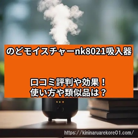 のどモイスチャーnk8021吸入器の口コミ評判や効果！使い方や類似品と違いも比較