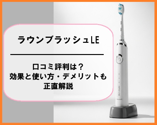 ラウンブラッシュLEの口コミ評判は？効果と使い方・デメリットも正直解説