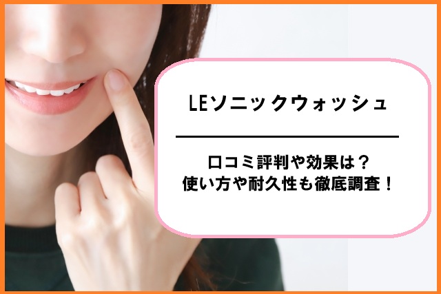 LEソニックウォッシュの口コミ評判や効果は？使い方や耐久性も徹底調査！