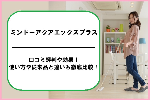 ミンドーアクアエックスプラスの口コミ評判や効果！使い方や従来品と違いも徹底比較！