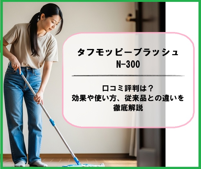 タフモッピーブラッシュN-300の口コミ評判は？効果や使い方、従来品との違いを徹底解説
