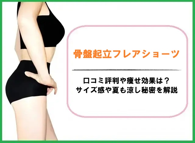 骨盤起立フレアショーツの口コミ評判や痩せ効果は？サイズ感や夏も涼しい秘密を解説