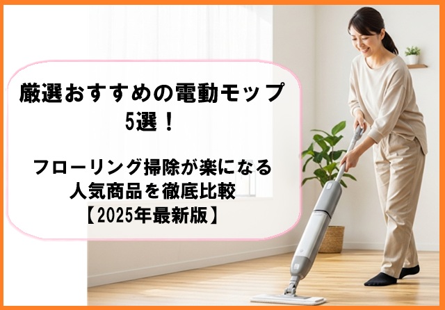 厳選おすすめの電動モップ5選！フローリング掃除が楽になる人気商品を徹底比較【2025年最新版】