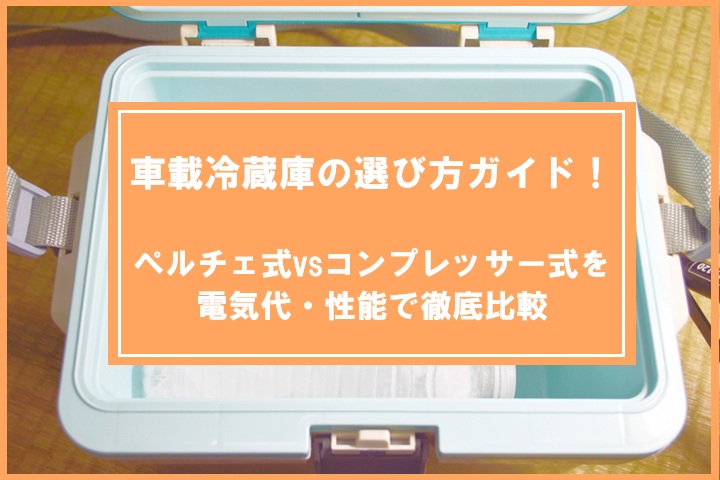 車載冷蔵庫の選び方ガイド！ペルチェ式vsコンプレッサー式を電気代・性能で徹底比較