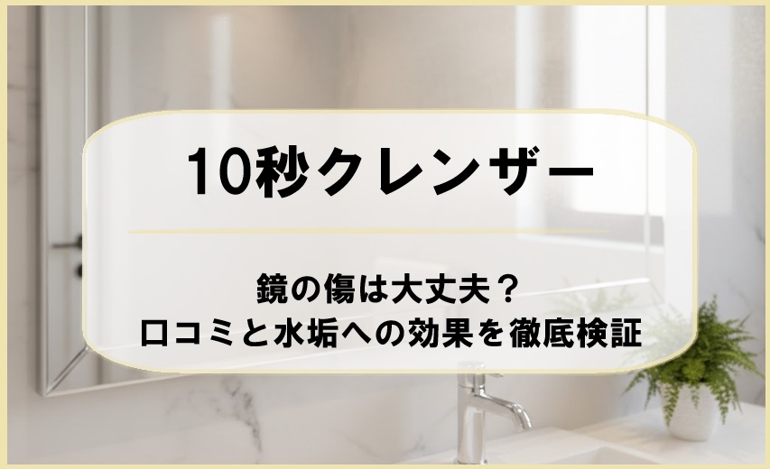 10秒クレンザーは鏡の傷は大丈夫？口コミと水垢への効果を徹底検証
